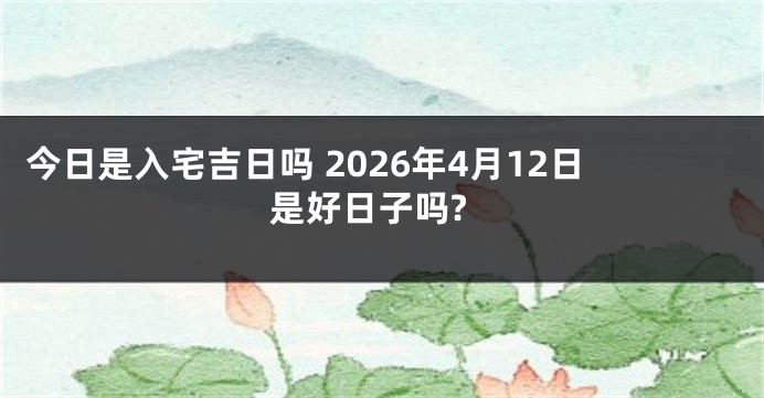 今日是入宅吉日吗 2026年4月12日是好日子吗?
