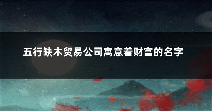 五行缺木贸易公司寓意着财富的名字