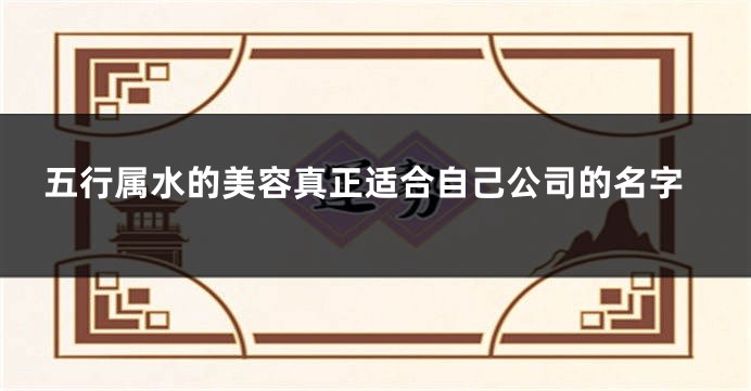 五行属水的美容真正适合自己公司的名字