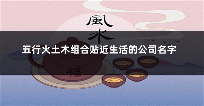 五行火土木组合贴近生活的公司名字
