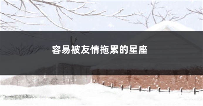 容易被友情拖累的星座