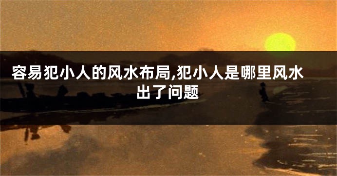 容易犯小人的风水布局,犯小人是哪里风水出了问题