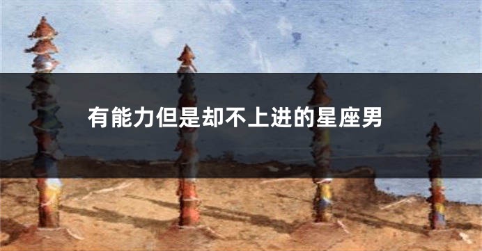 有能力但是却不上进的星座男