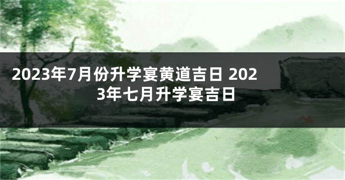 2023年7月份升学宴黄道吉日 2023年七月升学宴吉日