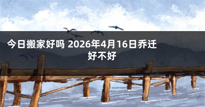 今日搬家好吗 2026年4月16日乔迁好不好