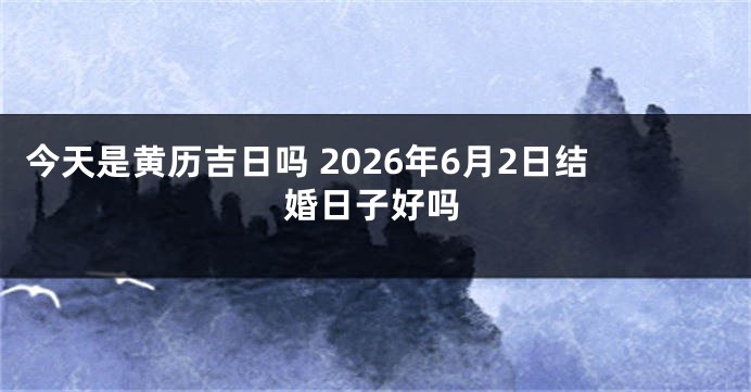 今天是黄历吉日吗 2026年6月2日结婚日子好吗