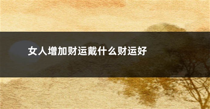 女人增加财运戴什么财运好 　　