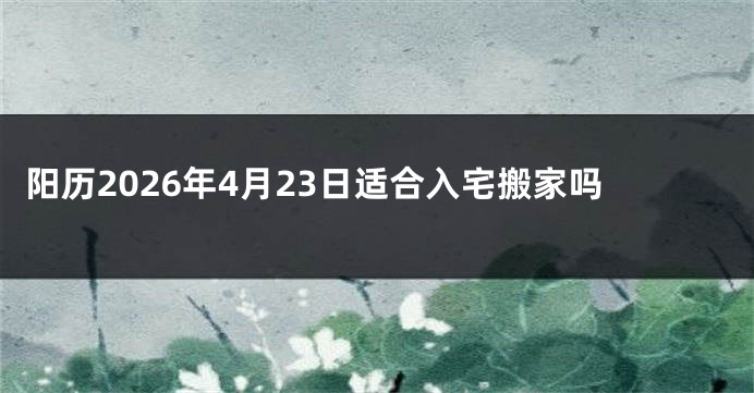 阳历2026年4月23日适合入宅搬家吗