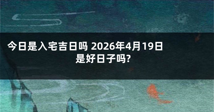 今日是入宅吉日吗 2026年4月19日是好日子吗?
