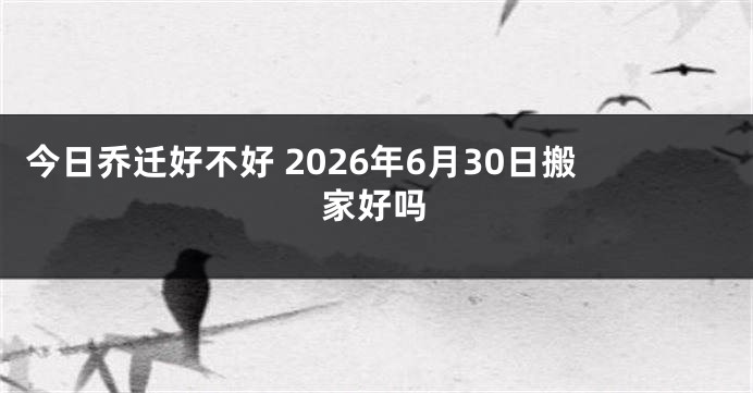 今日乔迁好不好 2026年6月30日搬家好吗
