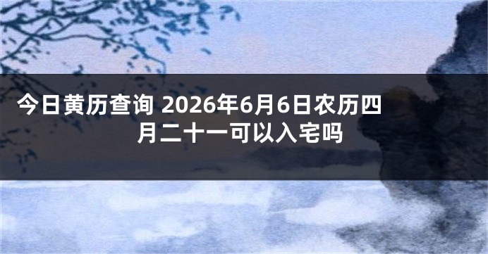 今日黄历查询 2026年6月6日农历四月二十一可以入宅吗