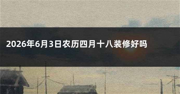 2026年6月3日农历四月十八装修好吗