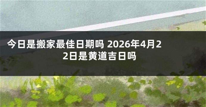 今日是搬家最佳日期吗 2026年4月22日是黄道吉日吗