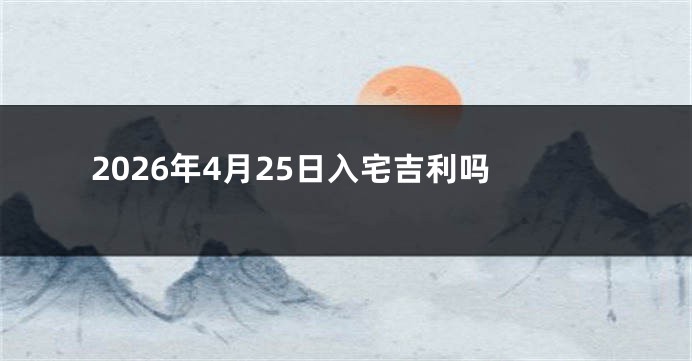 2026年4月25日入宅吉利吗