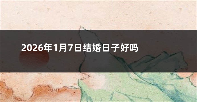 2026年1月7日结婚日子好吗 