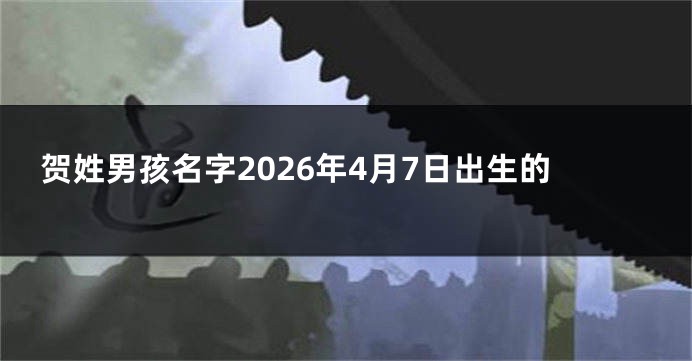 贺姓男孩名字2026年4月7日出生的