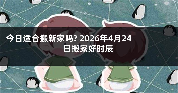 今日适合搬新家吗? 2026年4月24日搬家好时辰