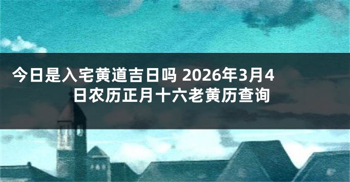 今日是入宅黄道吉日吗 2026年3月4日农历正月十六老黄历查询