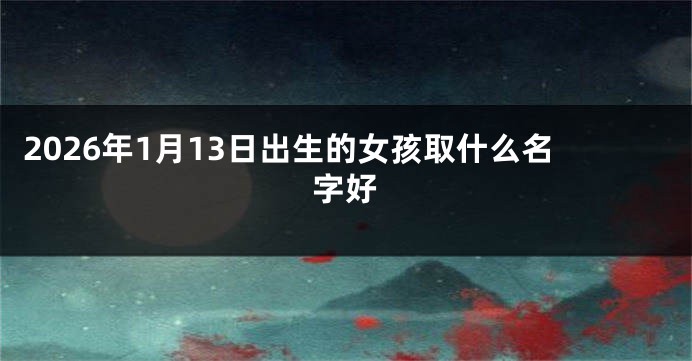 2026年1月13日出生的女孩取什么名字好