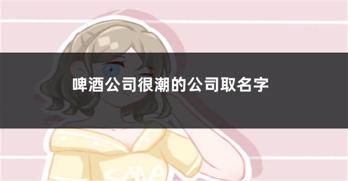 啤酒公司很潮的公司取名字