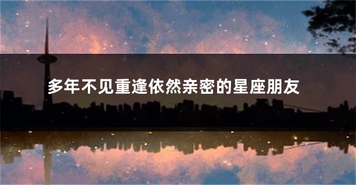 多年不见重逢依然亲密的星座朋友