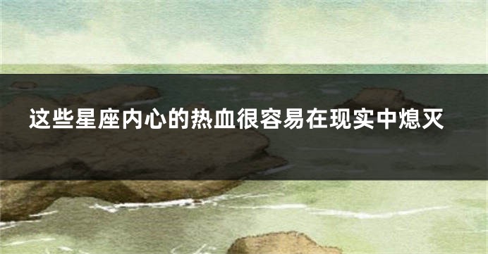 这些星座内心的热血很容易在现实中熄灭