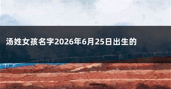 汤姓女孩名字2026年6月25日出生的