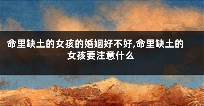 命里缺土的女孩的婚姻好不好,命里缺土的女孩要注意什么