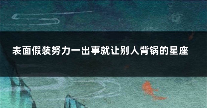 表面假装努力一出事就让别人背锅的星座