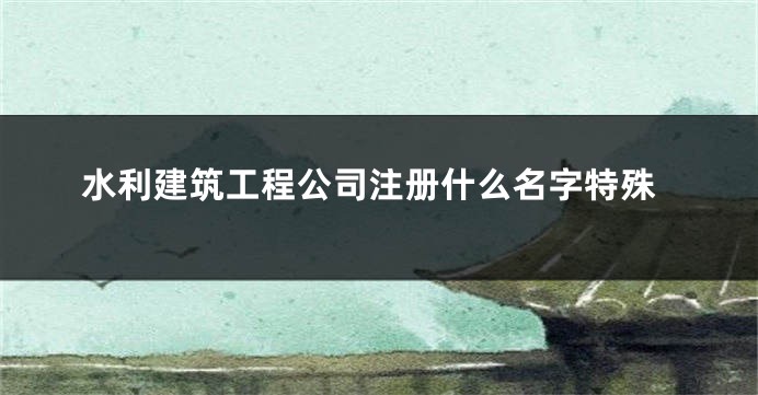 水利建筑工程公司注册什么名字特殊