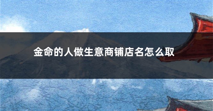 金命的人做生意商铺店名怎么取