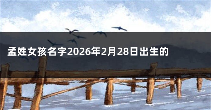 孟姓女孩名字2026年2月28日出生的