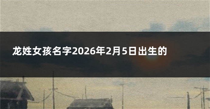 龙姓女孩名字2026年2月5日出生的