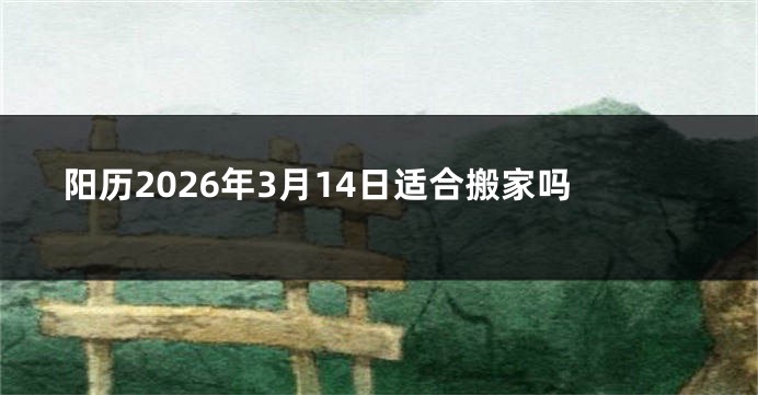 阳历2026年3月14日适合搬家吗