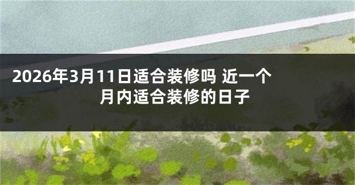 2026年3月11日适合装修吗 近一个月内适合装修的日子
