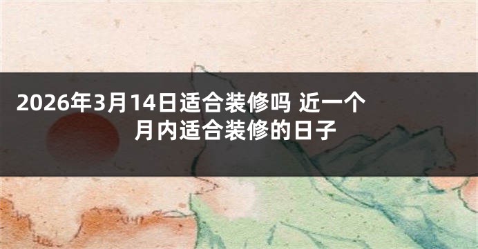 2026年3月14日适合装修吗 近一个月内适合装修的日子