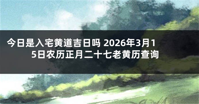 今日是入宅黄道吉日吗 2026年3月15日农历正月二十七老黄历查询