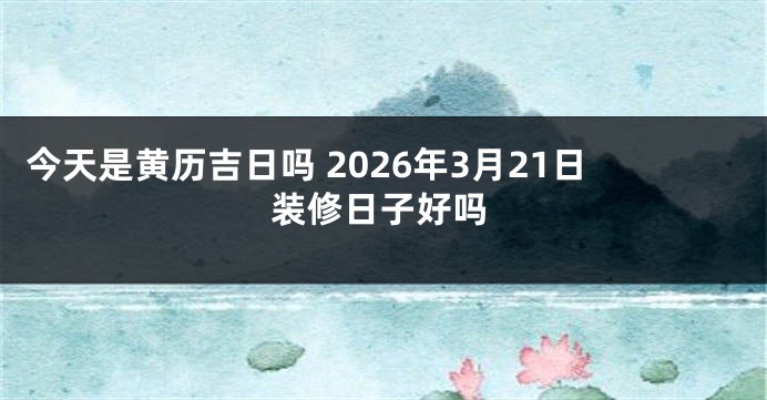 今天是黄历吉日吗 2026年3月21日装修日子好吗