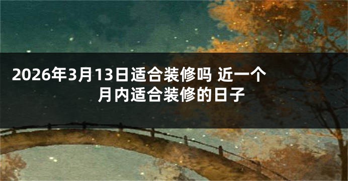 2026年3月13日适合装修吗 近一个月内适合装修的日子