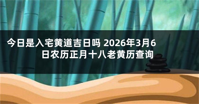 今日是入宅黄道吉日吗 2026年3月6日农历正月十八老黄历查询