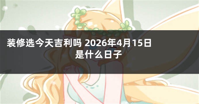装修选今天吉利吗 2026年4月15日是什么日子