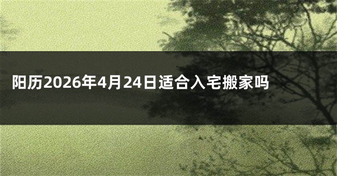 阳历2026年4月24日适合入宅搬家吗