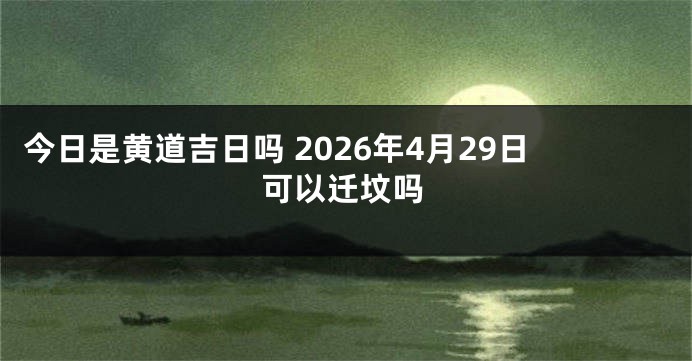 今日是黄道吉日吗 2026年4月29日可以迁坟吗