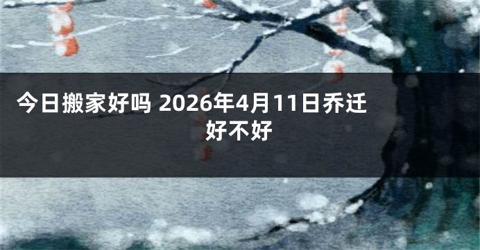 今日搬家好吗 2026年4月11日乔迁好不好