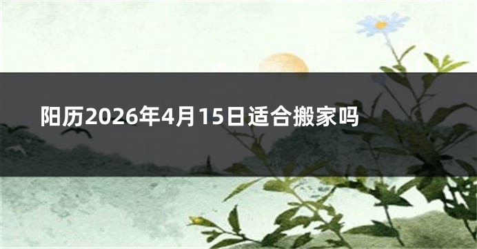 阳历2026年4月15日适合搬家吗