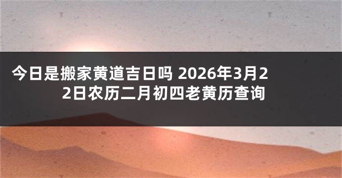 今日是搬家黄道吉日吗 2026年3月22日农历二月初四老黄历查询