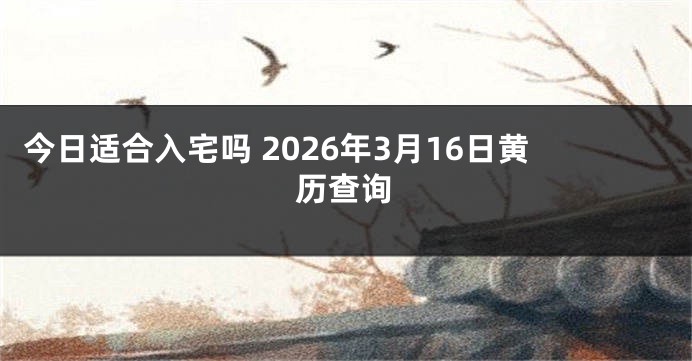 今日适合入宅吗 2026年3月16日黄历查询