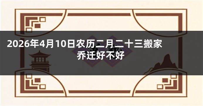 2026年4月10日农历二月二十三搬家乔迁好不好