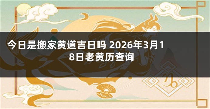 今日是搬家黄道吉日吗 2026年3月18日老黄历查询