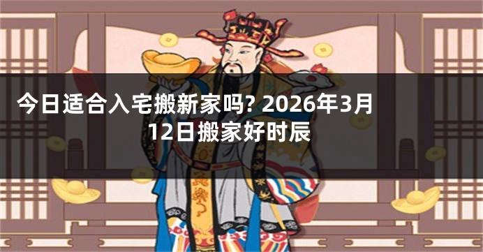 今日适合入宅搬新家吗? 2026年3月12日搬家好时辰